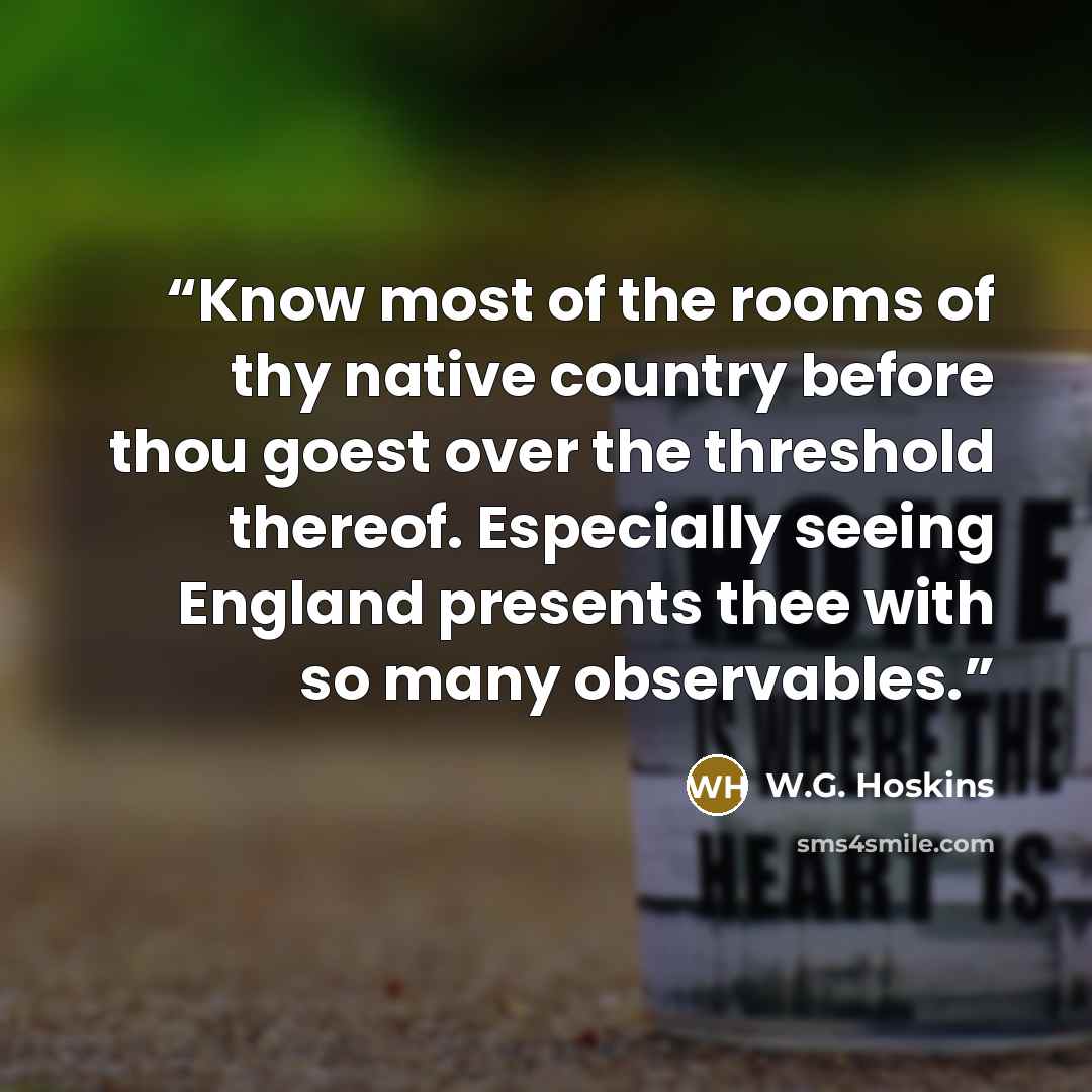 “Know most of the rooms of thy native country before thou goest over the threshold thereof. Especially seeing England presents thee with so many observables.” quote by W.G. Hoskins