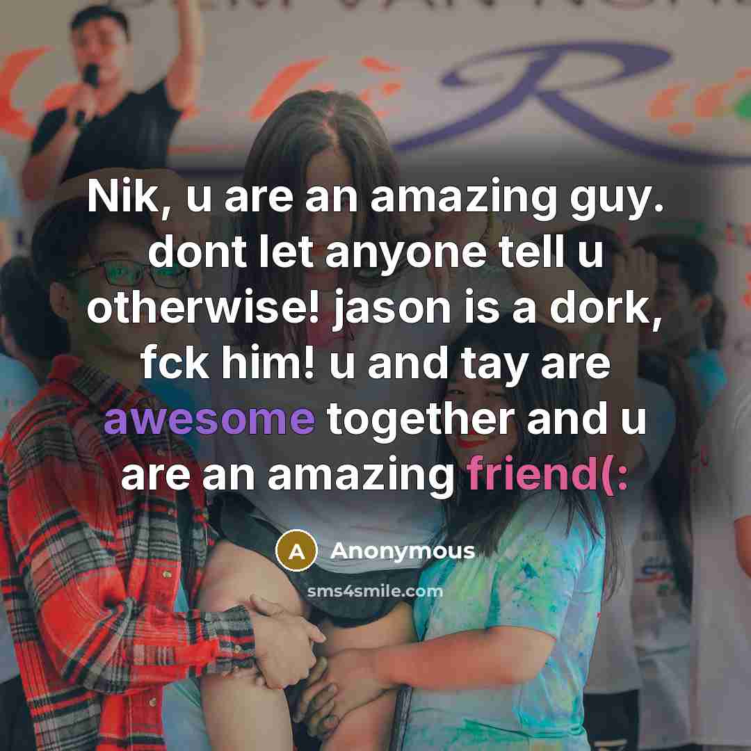 “Nik, u are an amazing guy. dont let anyone tell u otherwise! jason is a dork, fck him! u and tay are awesome together and u are an amazing friend(:” quote by Anonymous