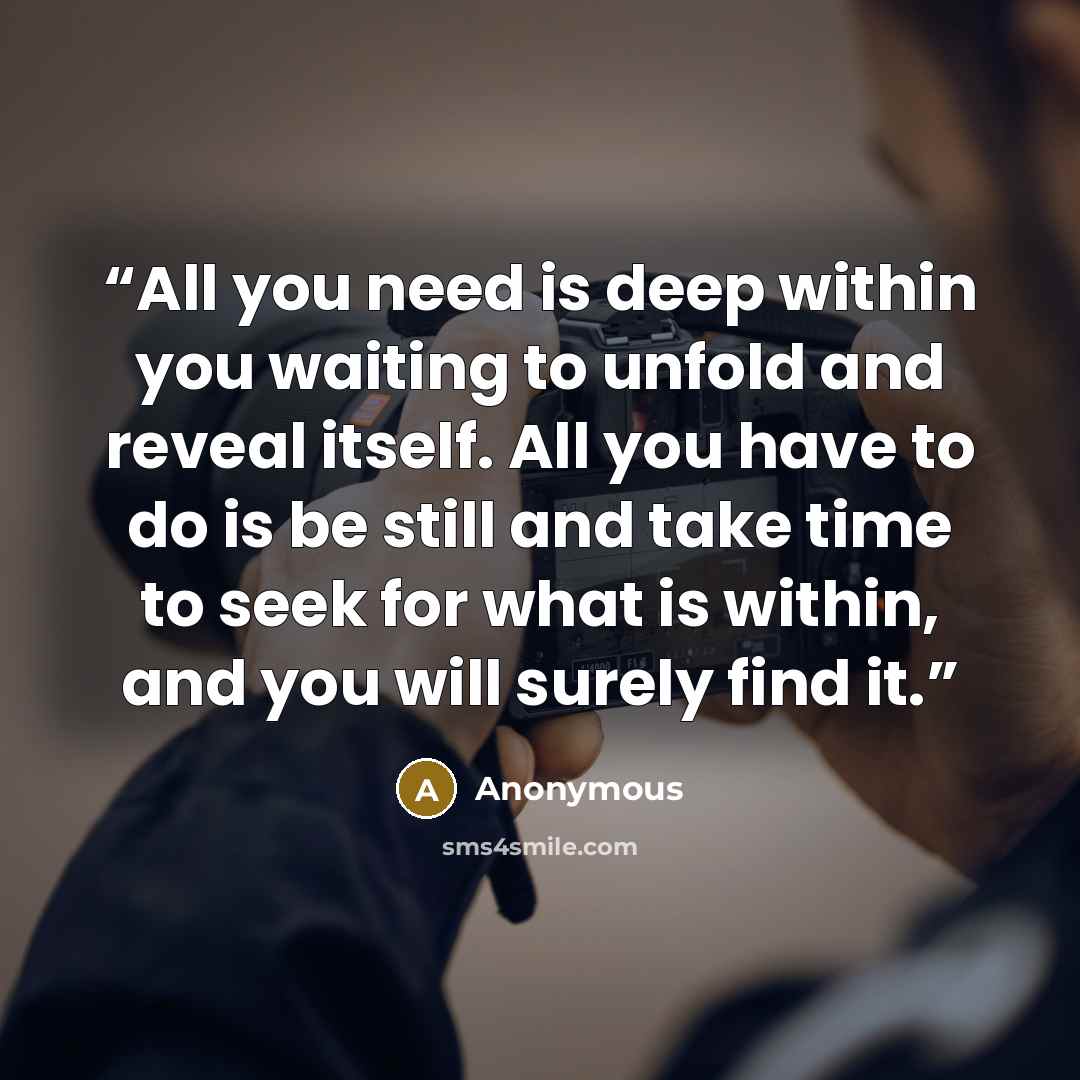 “All you need is deep within you waiting to unfold and reveal itself. All you have to do is be still and take time to seek for what is within, and you will surely find it.” quote by Anonymous