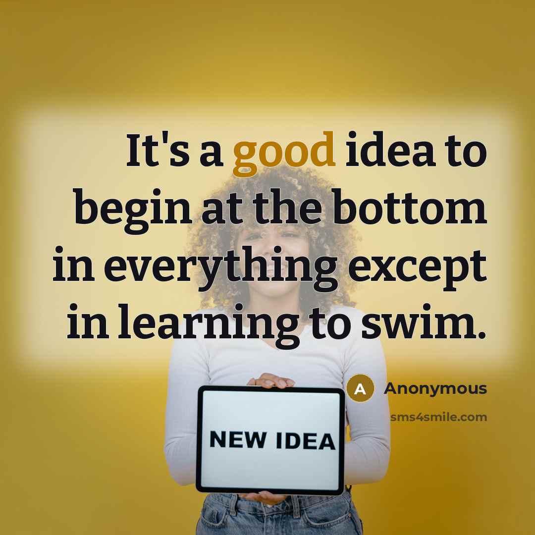 “It's a good idea to begin at the bottom in everything except in learning to swim.” quote by Anonymous