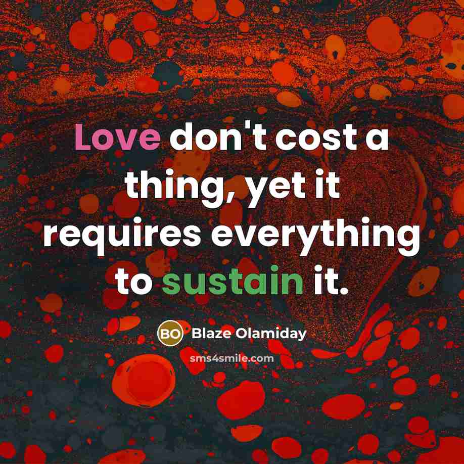“Love don't cost a thing, yet it requires everything to sustain it.” quote by Blaze Olamiday