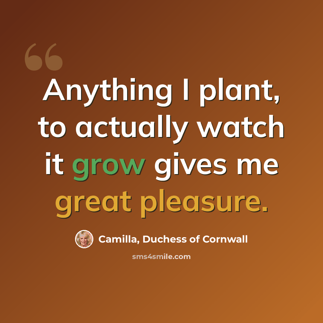 “Anything I plant, to actually watch it grow gives me great pleasure.” quote by Camilla, Duchess of Cornwall