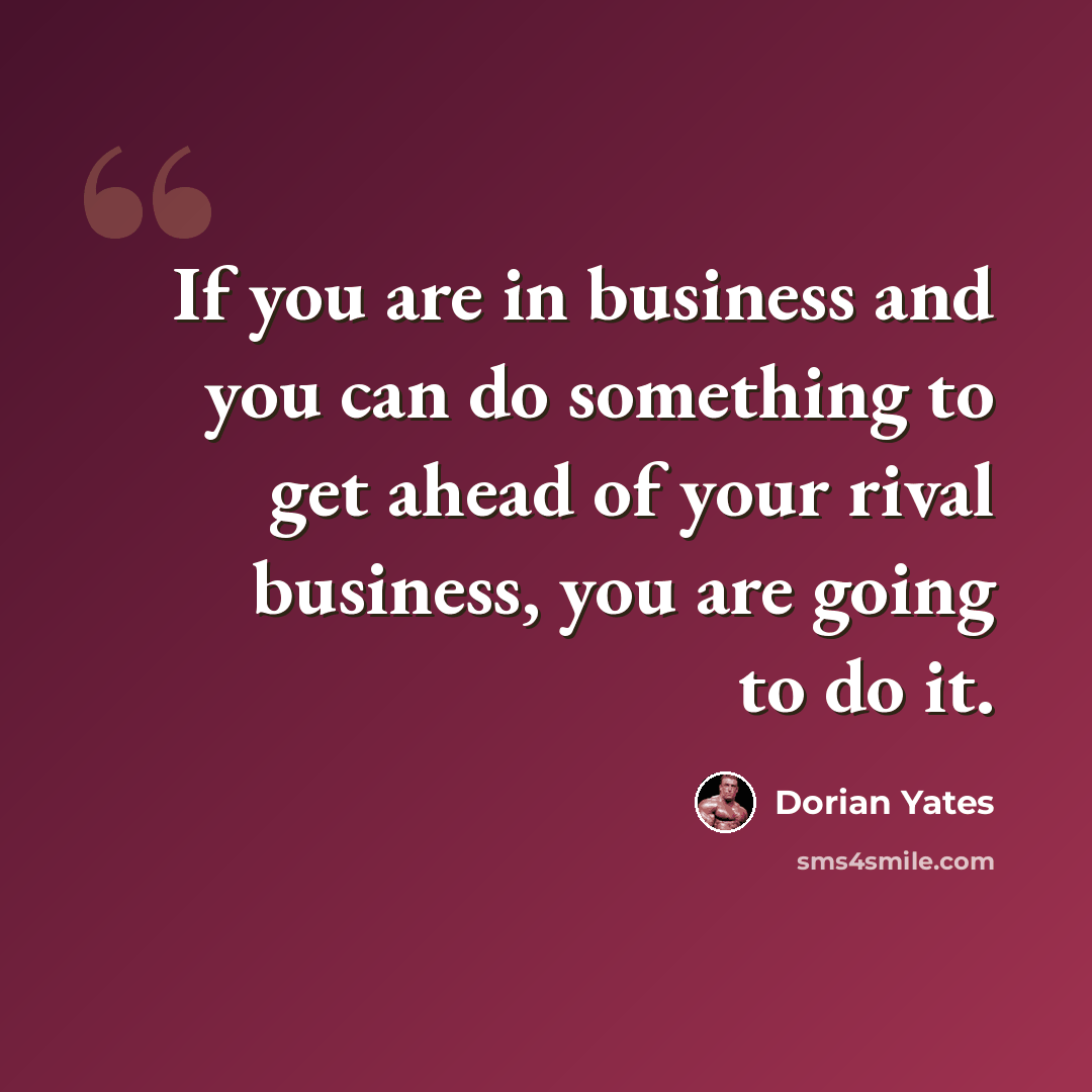 “If you are in business and you can do something to get ahead of your rival business, you are going to do it.” quote by Dorian Yates