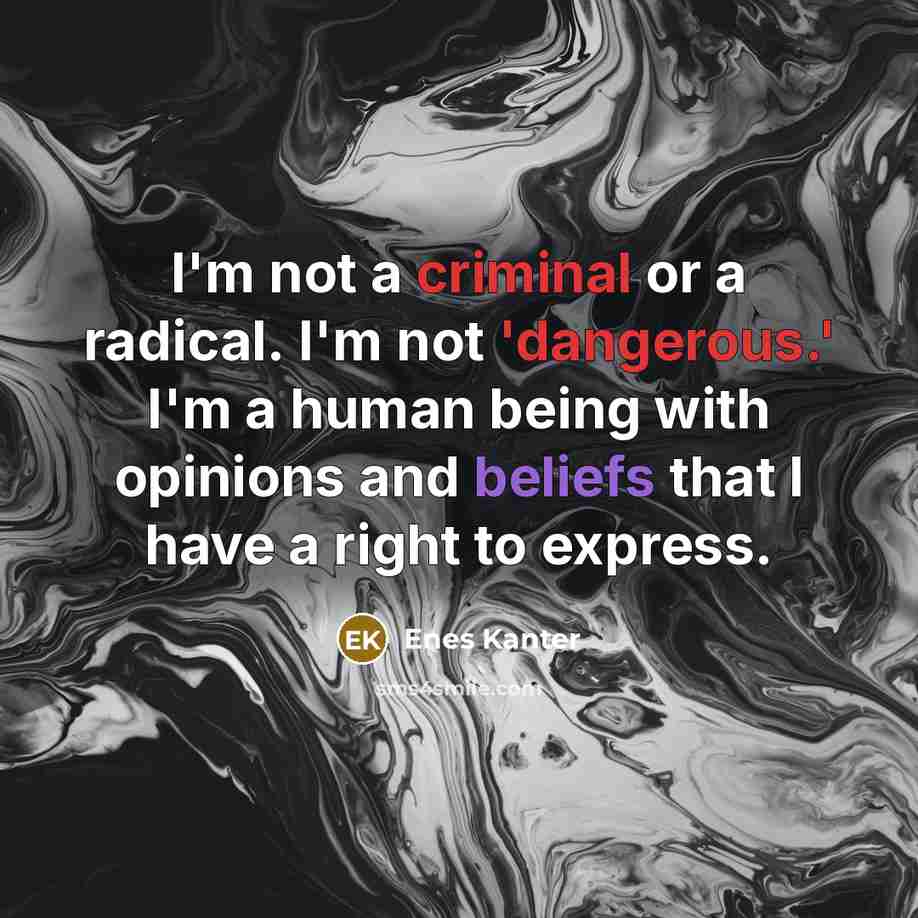 “I'm not a criminal or a radical. I'm not 'dangerous.' I'm a human being with opinions and beliefs that I have a right to express.” quote by Enes Kanter