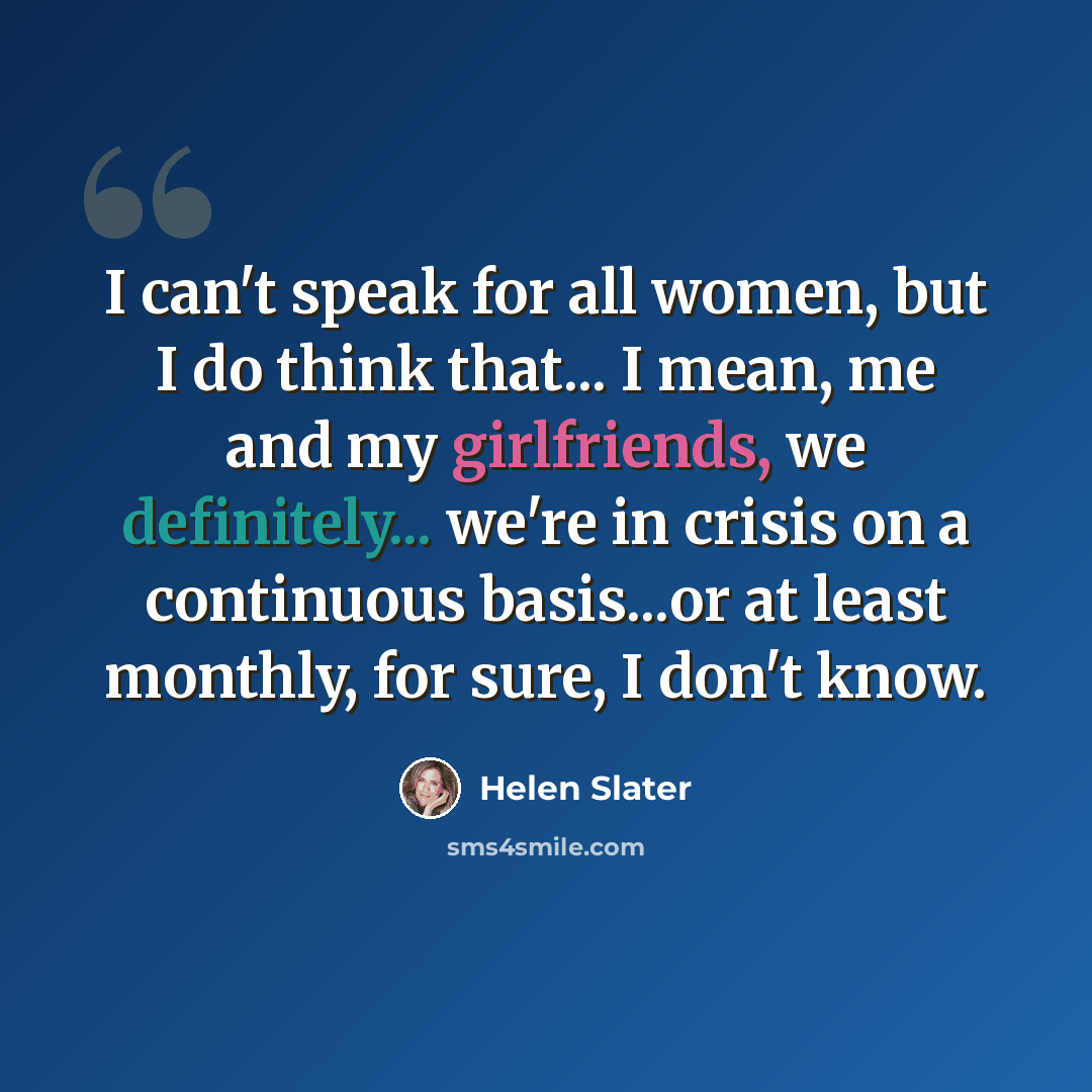 “I can't speak for all women, but I do think that... I mean, me and my girlfriends, we definitely... we're in crisis on a continuous basis...or at least monthly, for sure, I don't know.” quote by Helen Slater