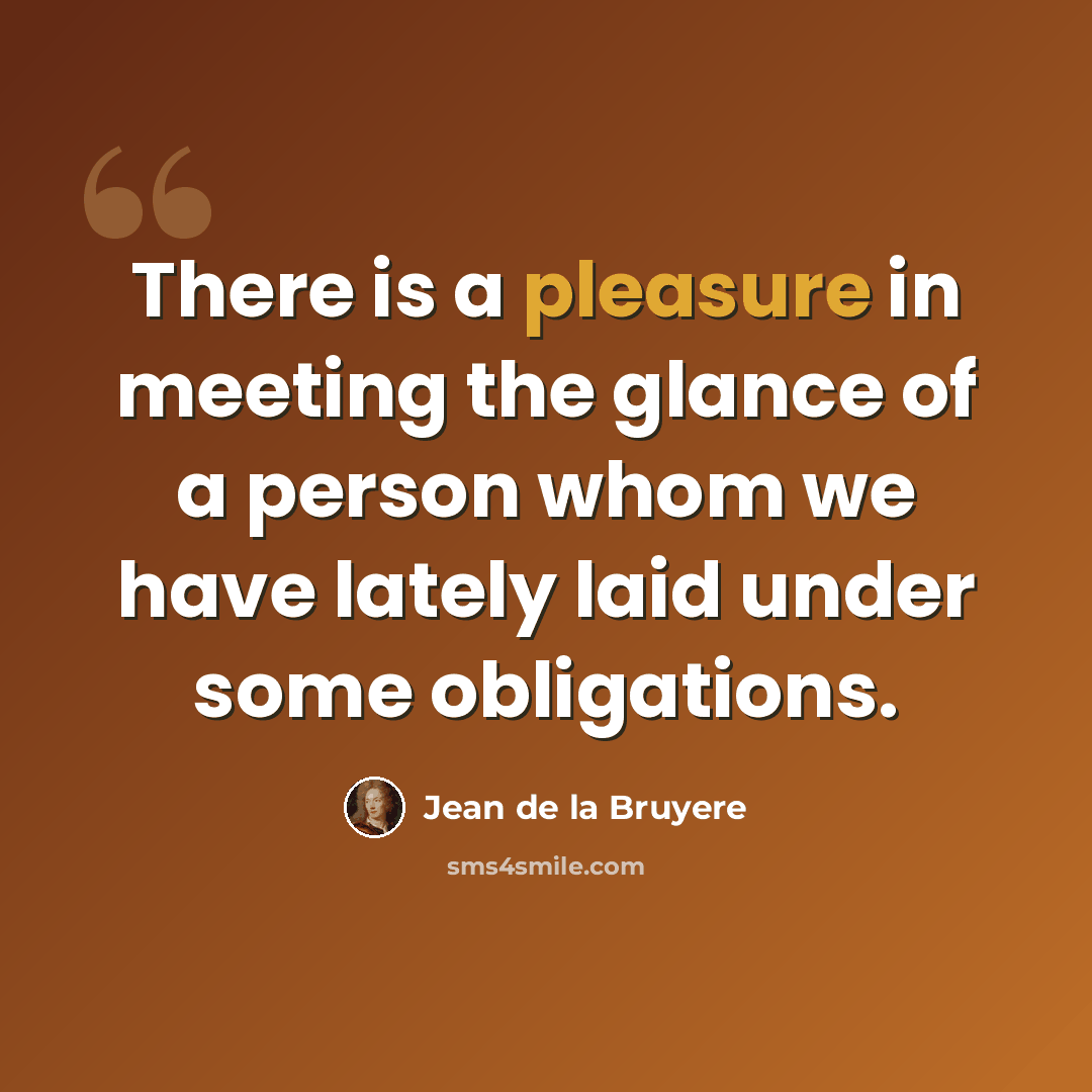 “There is a pleasure in meeting the glance of a person whom we have lately laid under some obligations.” quote by Jean de la Bruyere