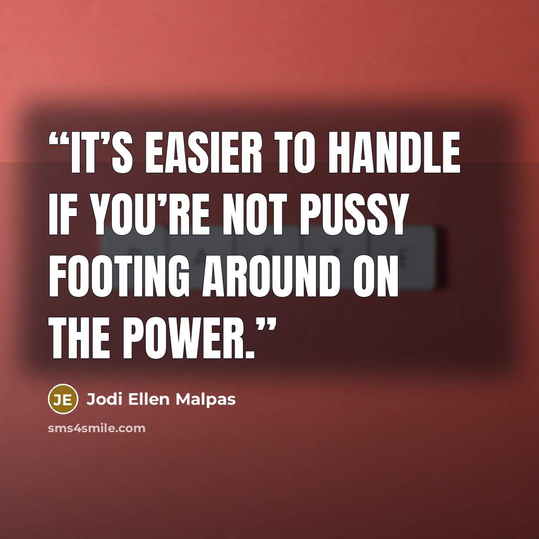 “It’s easier to handle if you’re not pussy footing around on the power.” quote by Jodi Ellen Malpas