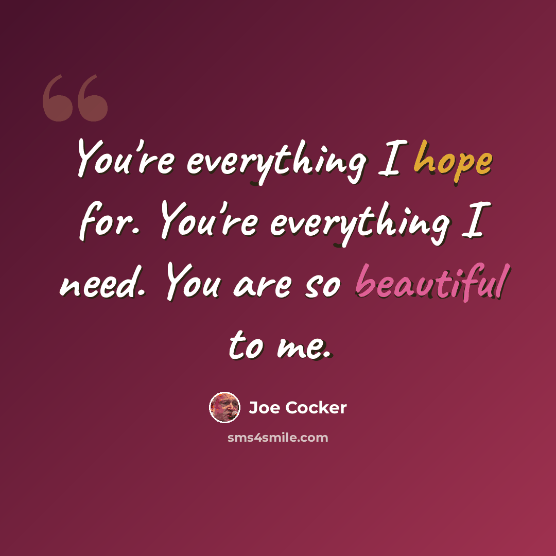 “You're everything I hope for. You're everything I need. You are so beautiful to me.” quote by Joe Cocker