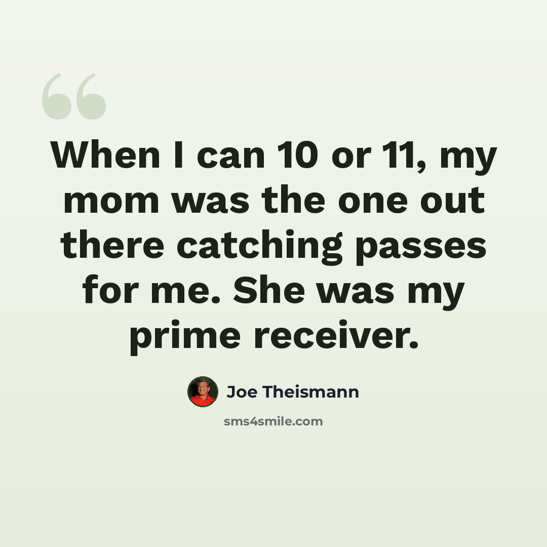 “When I can 10 or 11, my mom was the one out there catching passes for me. She was my prime receiver.” quote by Joe Theismann