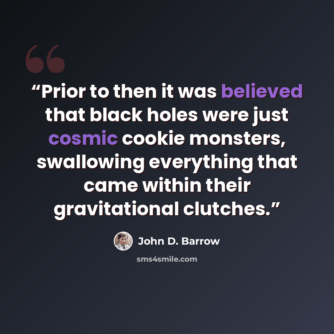 “Prior to then it was believed that black holes were just cosmic cookie monsters, swallowing everything that came within their gravitational clutches.” quote by John D. Barrow
