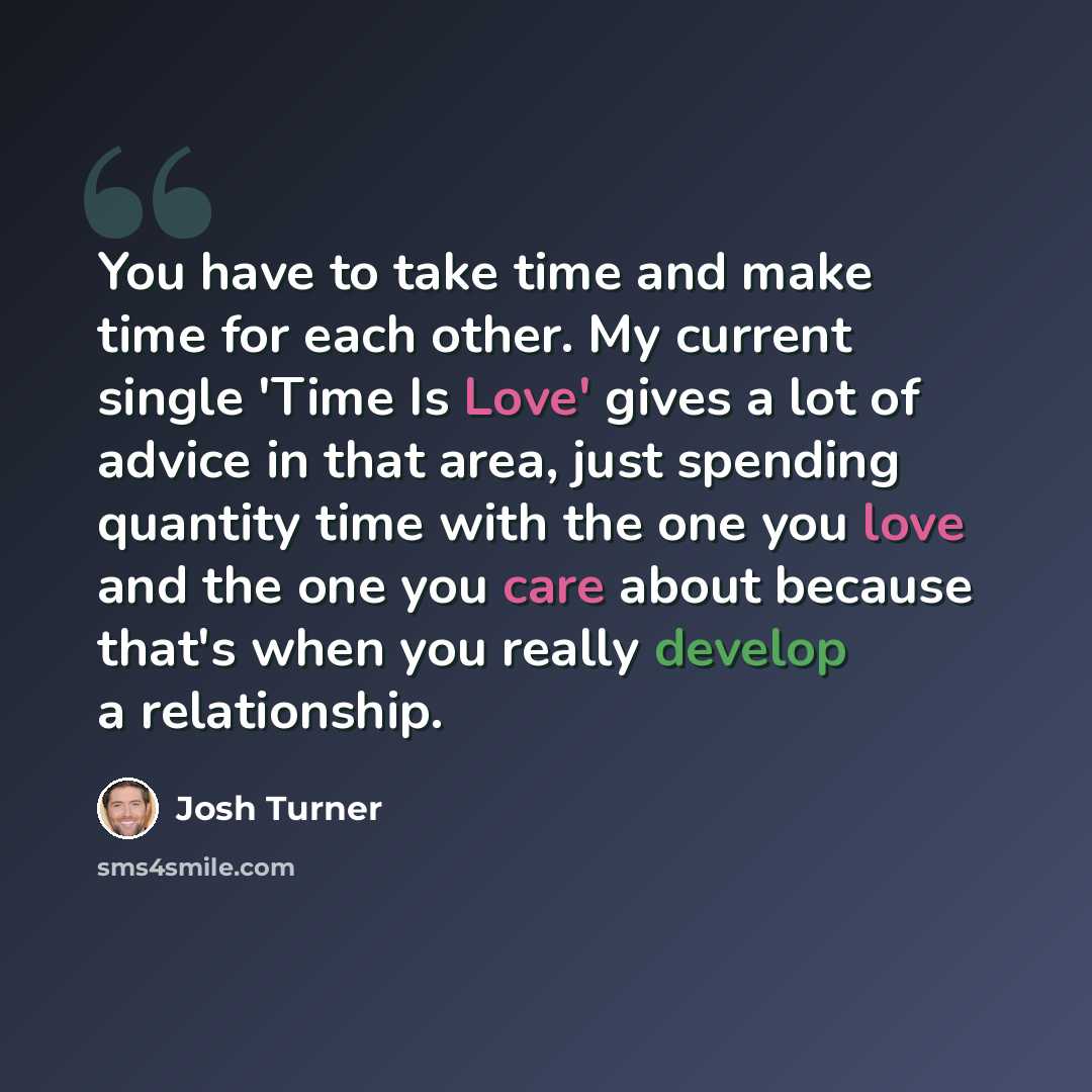 “You have to take time and make time for each other. My current single 'Time Is Love' gives a lot of advice in that area, just spending quantity time with the one you love and the one you care about because that's when you really develop a relationship.” quote by Josh Turner