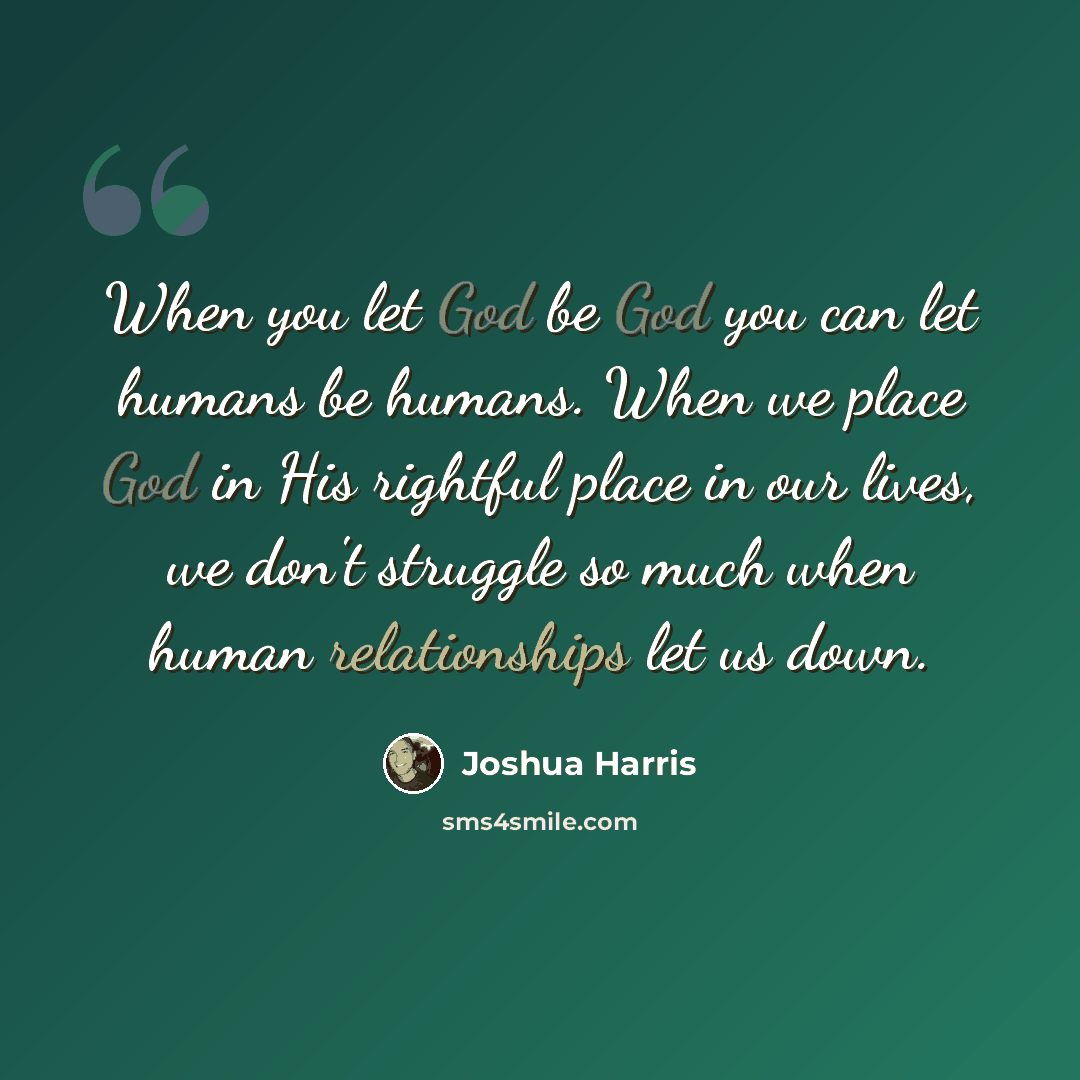 “When you let God be God you can let humans be humans. When we place God in His rightful place in our lives, we don't struggle so much when human relationships let us down.” quote by Joshua Harris