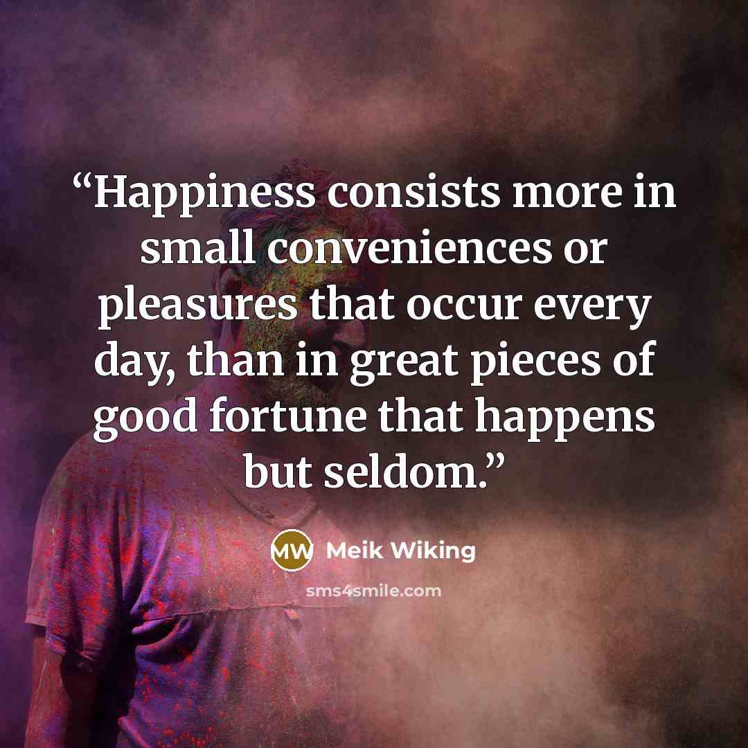 “Happiness consists more in small conveniences or pleasures that occur every day, than in great pieces of good fortune that happens but seldom.” quote by Meik Wiking