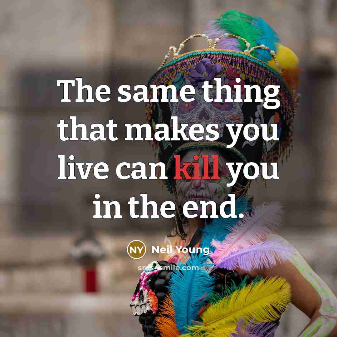 “The same thing that makes you live can kill you in the end.” quote by Neil Young