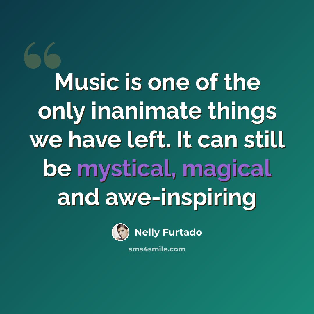 “Music is one of the only inanimate things we have left. It can still be mystical, magical and awe-inspiring” quote by Nelly Furtado
