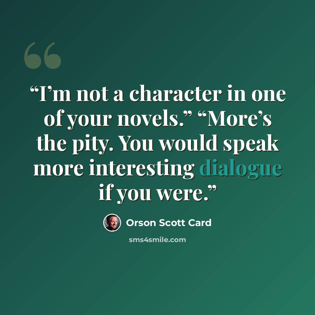 “I’m not a character in one of your novels.” “More’s the pity. You would speak more interesting dialogue if you were.” quote by Orson Scott Card