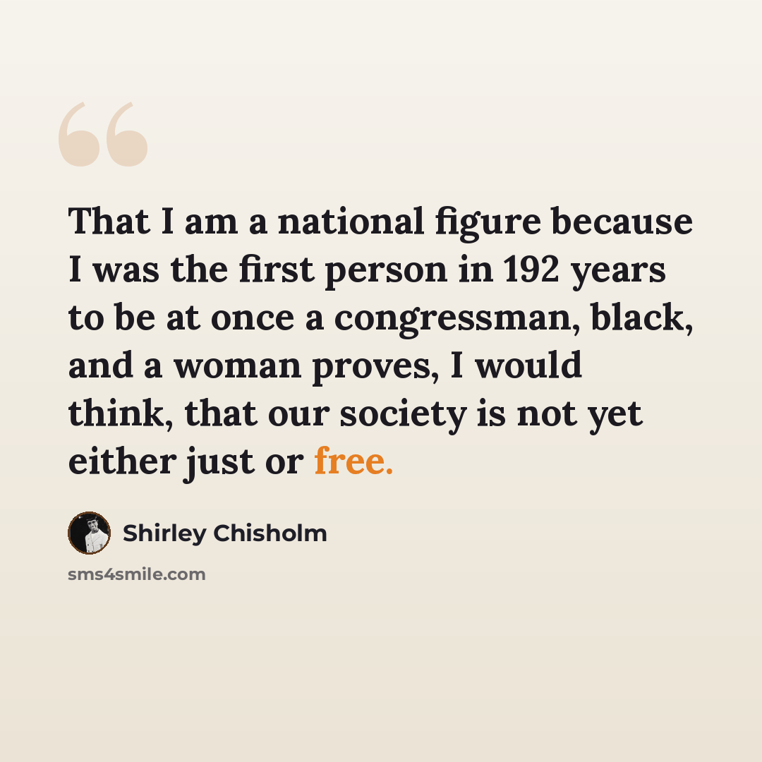 “That I am a national figure because I was the first person in 192 years to be at once a congressman, black, and a woman proves, I would think, that our society is not yet either just or free.” quote by Shirley Chisholm