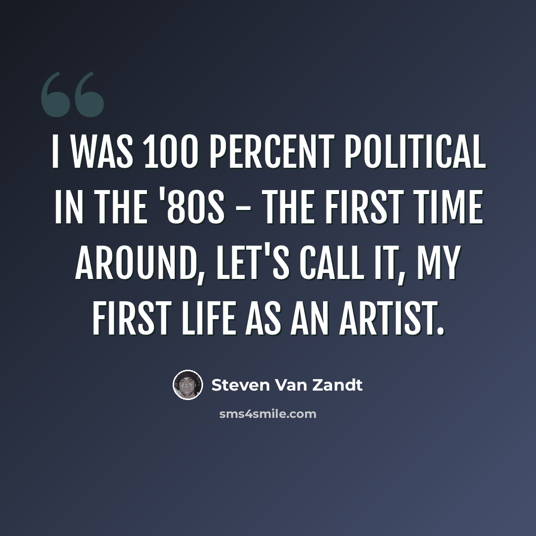 “I was 100 percent political in the '80s - the first time around, let's call it, my first life as an artist.” quote by Steven Van Zandt