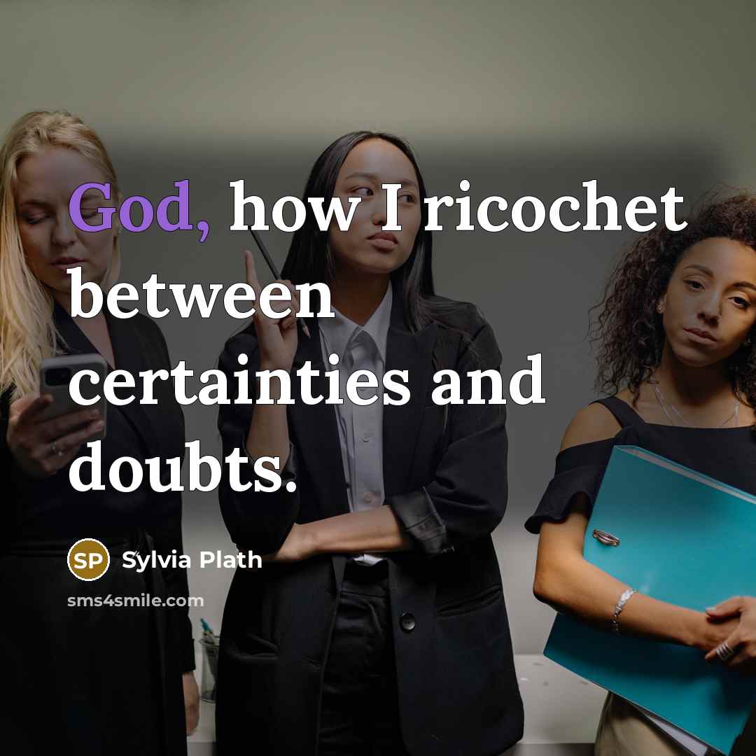 “God, how I ricochet between certainties and doubts.” quote by Sylvia Plath