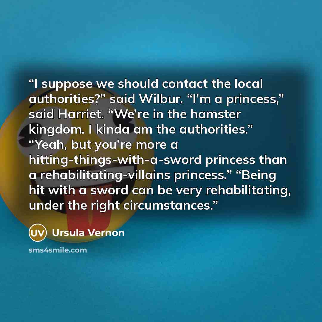 “I suppose we should contact the local authorities?” said Wilbur. “I’m a princess,” said Harriet. “We’re in the hamster kingdom. I kinda am the authorities.” “Yeah, but you’re more a hitting-things-with-a-sword princess than a rehabilitating-villains princess.” “Being hit with a sword can be very…” quote by Ursula Vernon