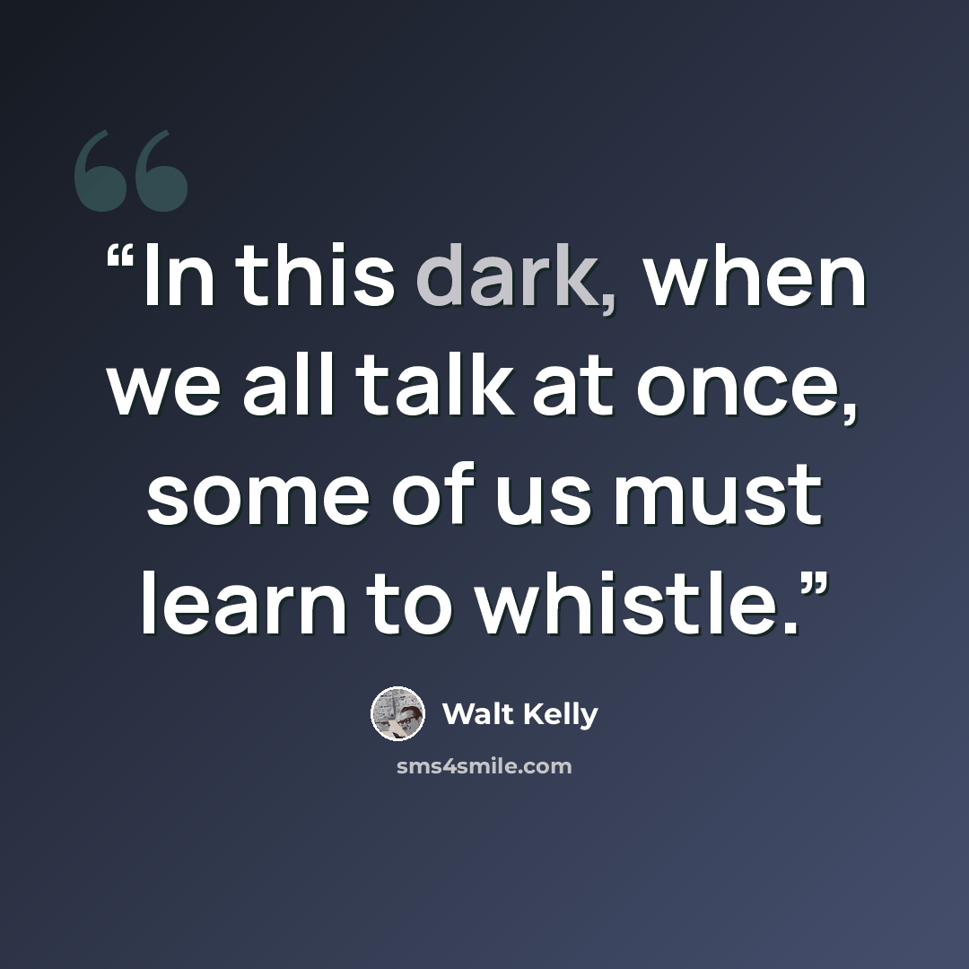 “In this dark, when we all talk at once, some of us must learn to whistle.” quote by Walt Kelly