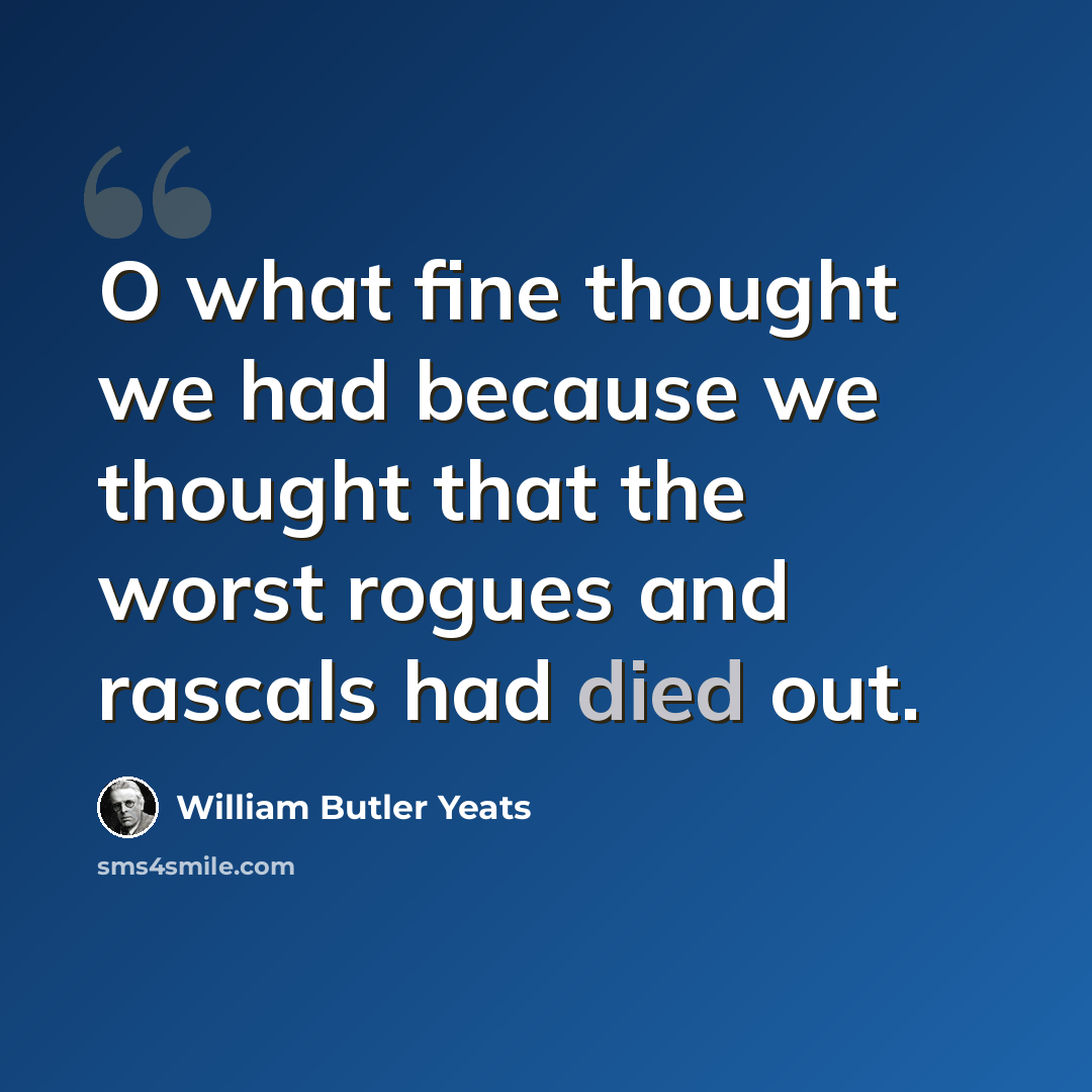 “O what fine thought we had because we thought that the worst rogues and rascals had died out.” quote by William Butler Yeats