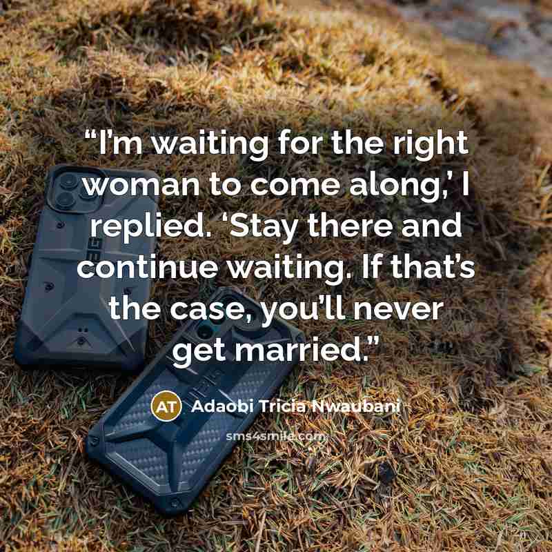 “I’m waiting for the right woman to come along,’ I replied. ‘Stay there and continue waiting. If that’s the case, you’ll never get married.” quote by Adaobi Tricia Nwaubani
