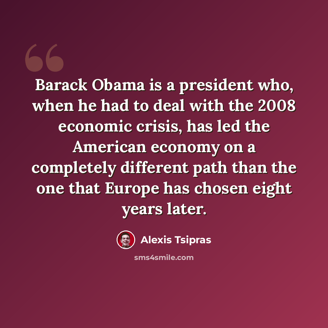 “Barack Obama is a president who, when he had to deal with the 2008 economic crisis, has led the American economy on a completely different path than the one that Europe has chosen eight years later.” quote by Alexis Tsipras