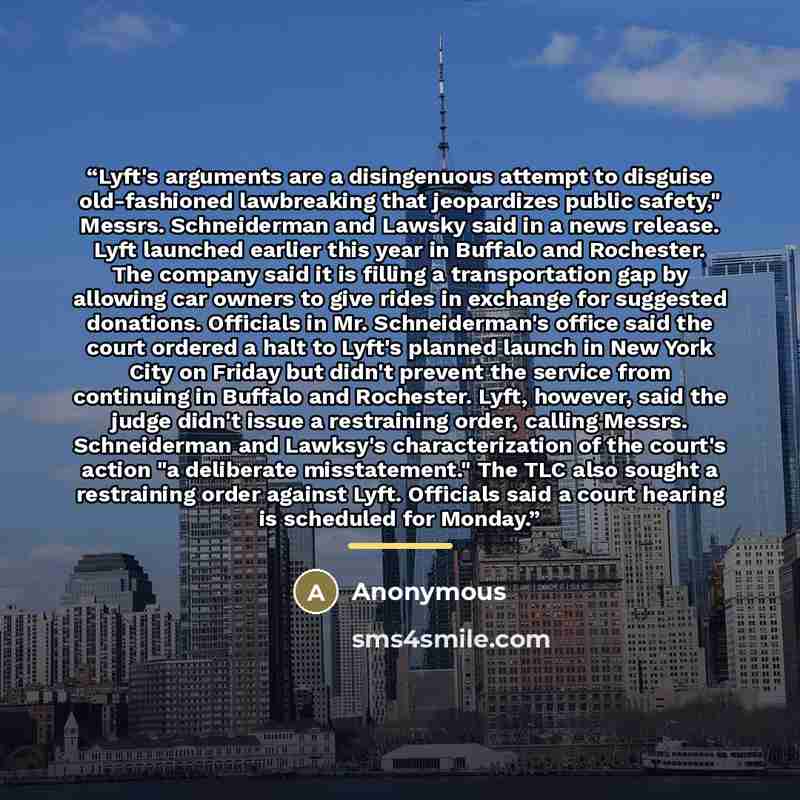 “Lyft's arguments are a disingenuous attempt to disguise old-fashioned lawbreaking that jeopardizes public safety," Messrs. Schneiderman and Lawsky said in a news release. Lyft launched earlier this year in Buffalo and Rochester. The company said it is filling a transportation gap by allowing car…” quote by Anonymous
