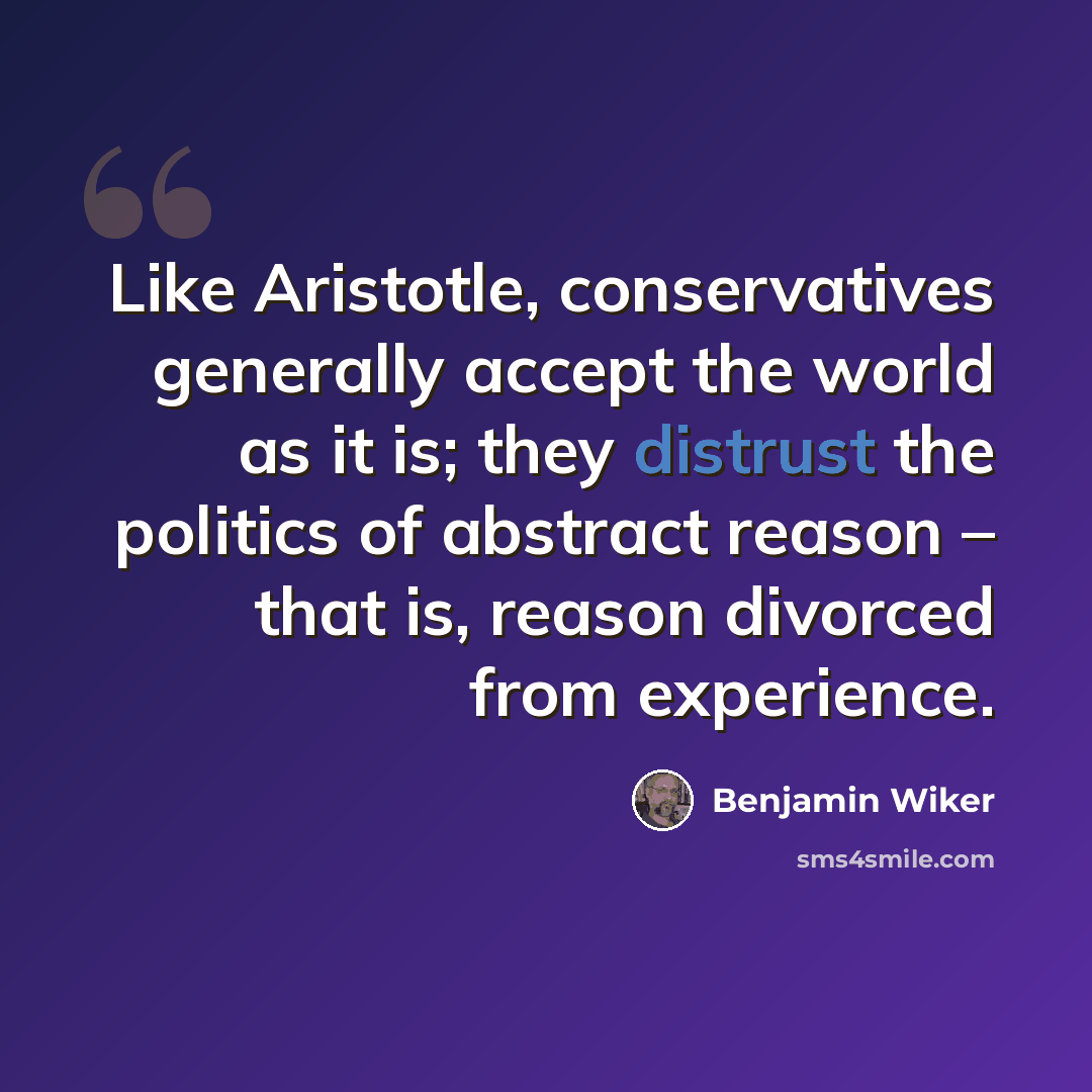 “Like Aristotle, conservatives generally accept the world as it is; they distrust the politics of abstract reason – that is, reason divorced from experience.” quote by Benjamin Wiker