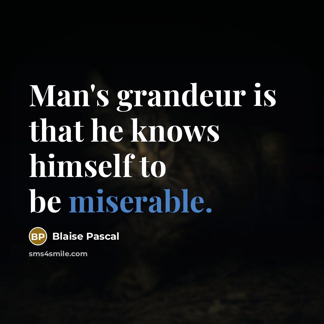 “Man's grandeur is that he knows himself to be miserable.” quote by Blaise Pascal
