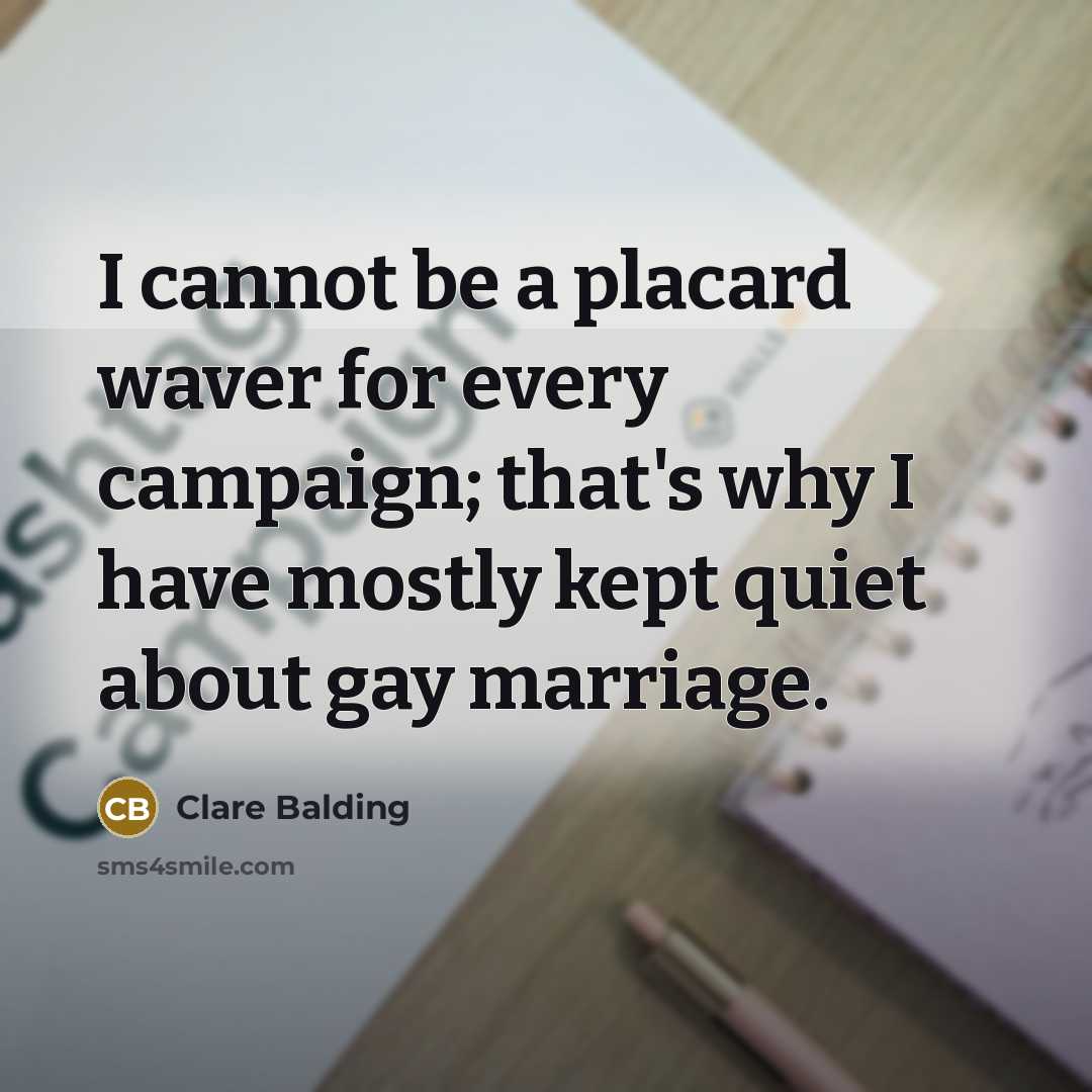 “I cannot be a placard waver for every campaign; that's why I have mostly kept quiet about gay marriage.” quote by Clare Balding