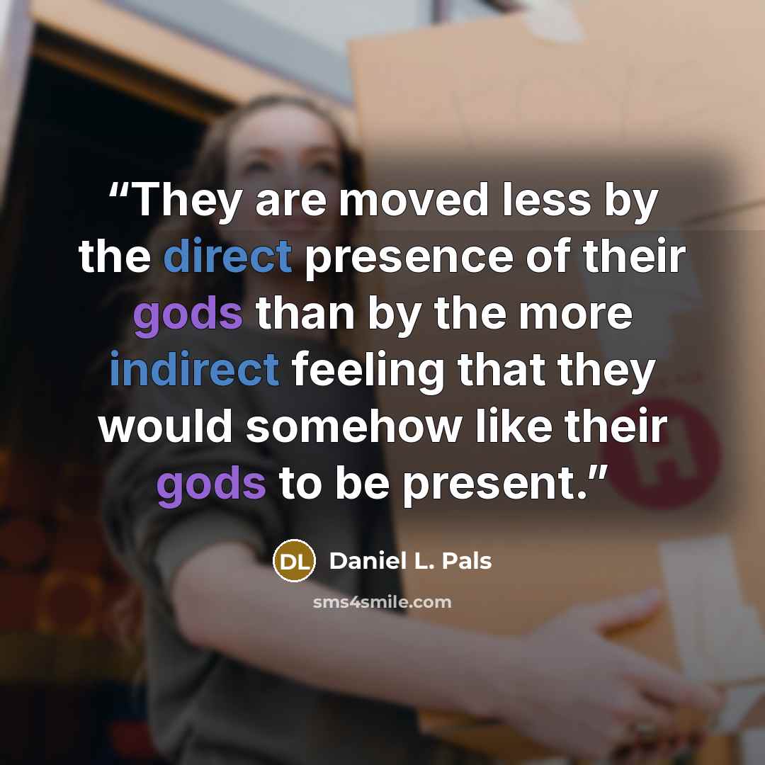 “They are moved less by the direct presence of their gods than by the more indirect feeling that they would somehow like their gods to be present.” quote by Daniel L. Pals