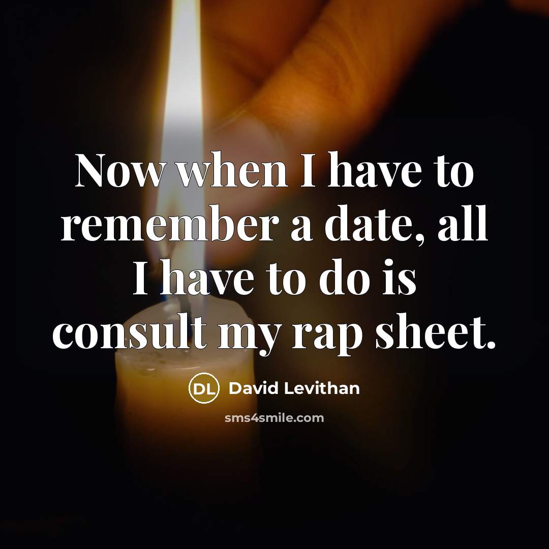 “Now when I have to remember a date, all I have to do is consult my rap sheet.” quote by David Levithan