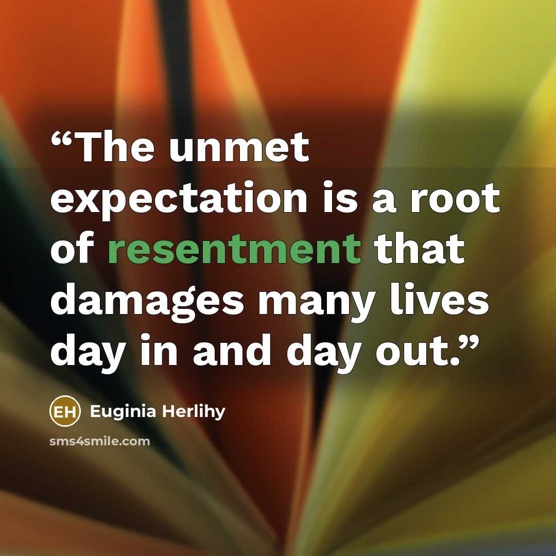 “The unmet expectation is a root of resentment that damages many lives day in and day out.” quote by Euginia Herlihy