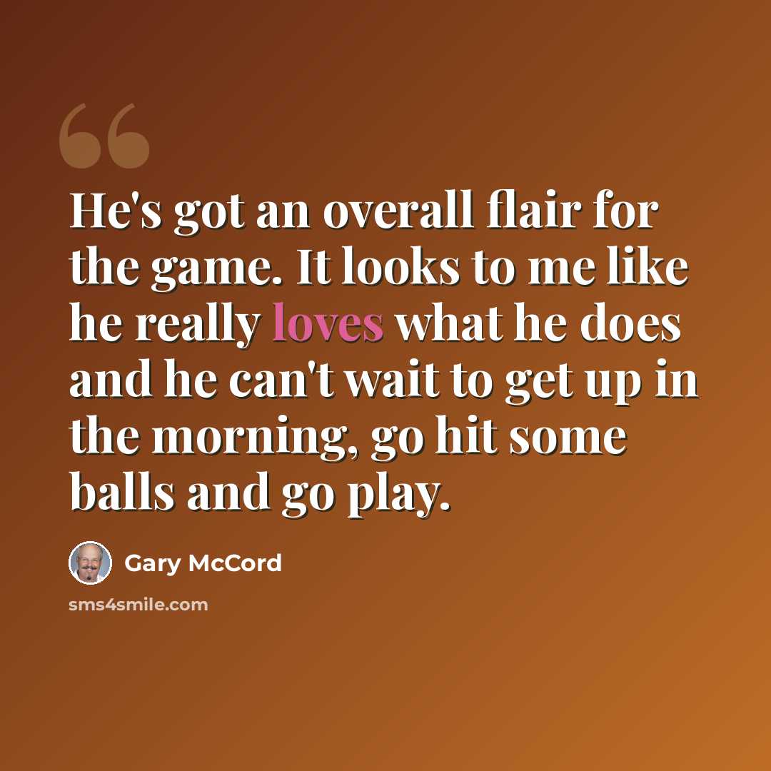 “He's got an overall flair for the game. It looks to me like he really loves what he does and he can't wait to get up in the morning, go hit some balls and go play.” quote by Gary McCord