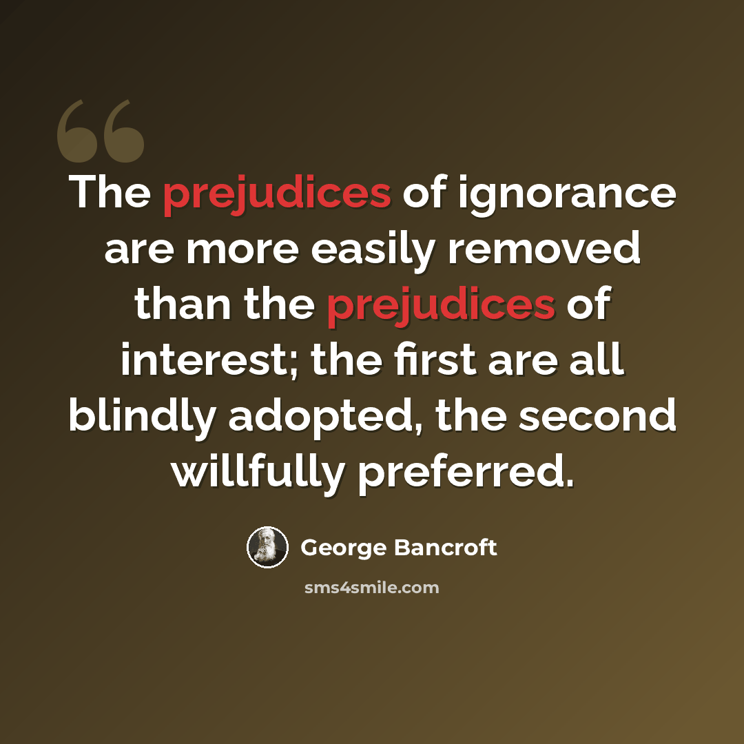 “The prejudices of ignorance are more easily removed than the prejudices of interest; the first are all blindly adopted, the second willfully preferred.” quote by George Bancroft