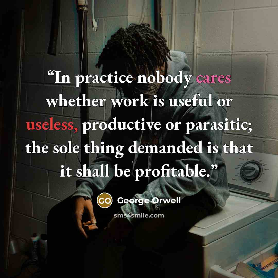 “In practice nobody cares whether work is useful or useless, productive or parasitic; the sole thing demanded is that it shall be profitable.” quote by George Orwell