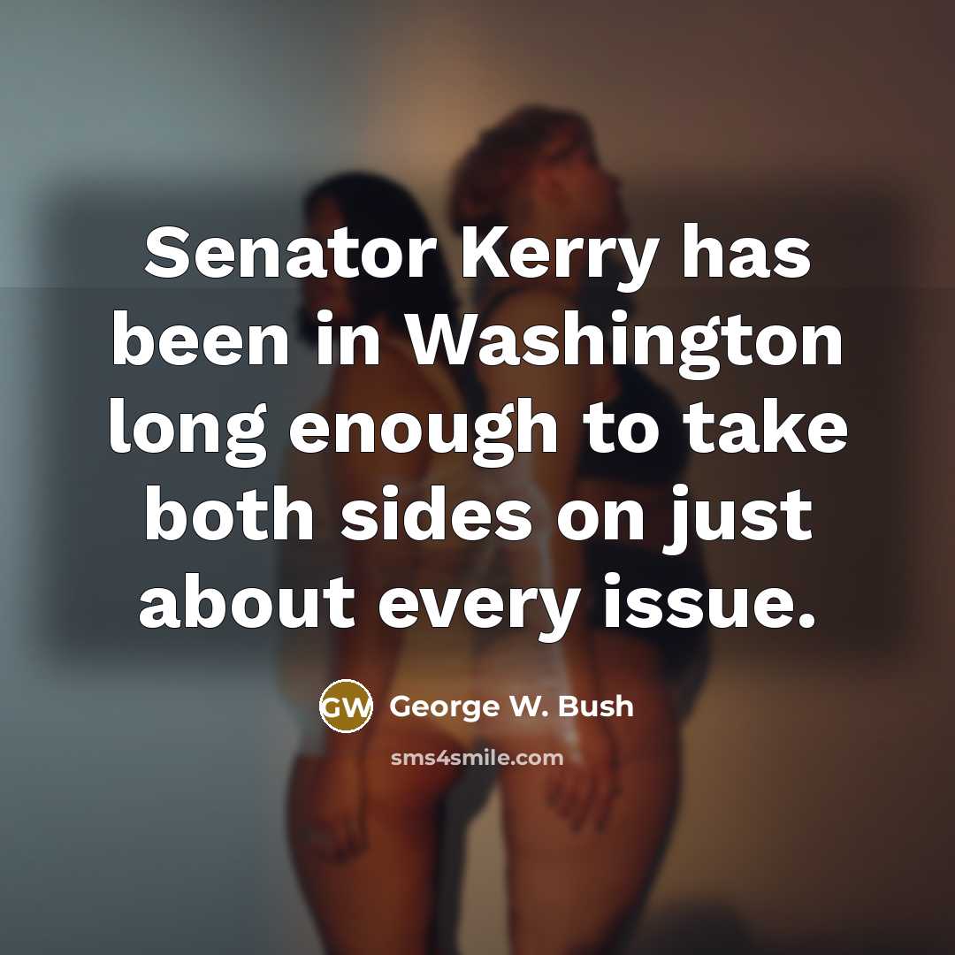 “Senator Kerry has been in Washington long enough to take both sides on just about every issue.” quote by George W. Bush