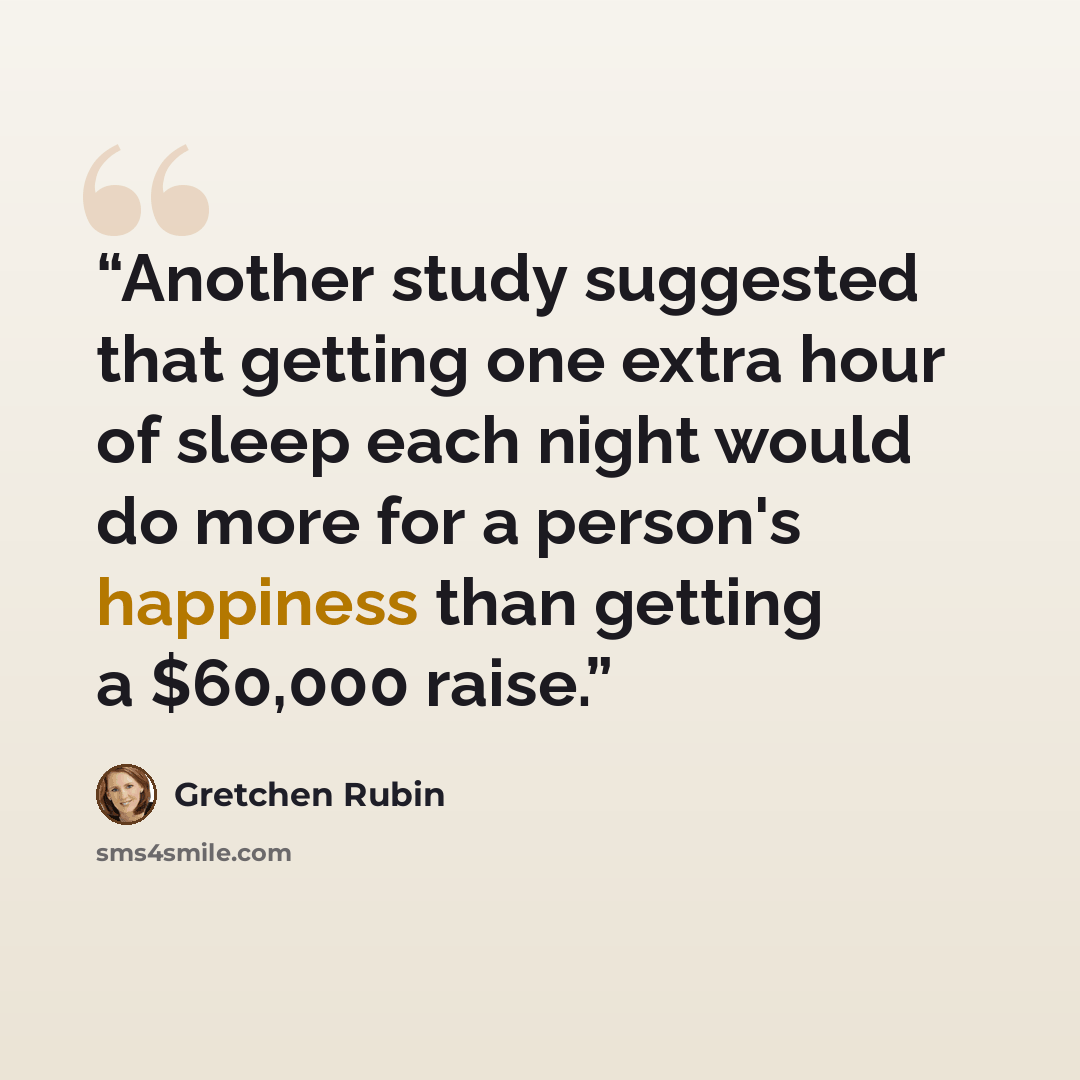 “Another study suggested that getting one extra hour of sleep each night would do more for a person's happiness than getting a $60,000 raise.” quote by Gretchen Rubin