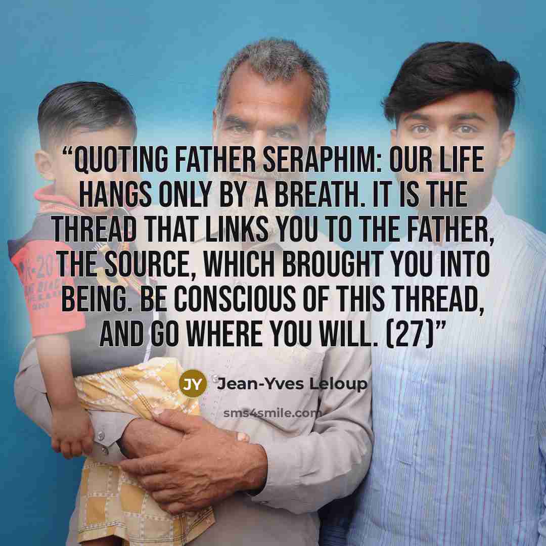 “Quoting Father Seraphim: Our life hangs only by a breath. It is the thread that links you to the Father, the Source, which brought you into being. Be conscious of this thread, and go where you will. (27)” quote by Jean-Yves Leloup