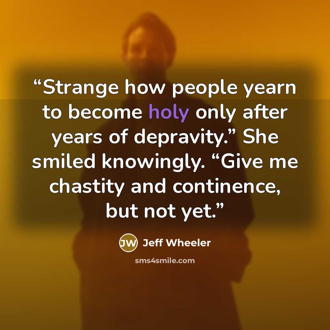 “Strange how people yearn to become holy only after years of depravity.” She smiled knowingly. “Give me chastity and continence, but not yet.” quote by Jeff Wheeler