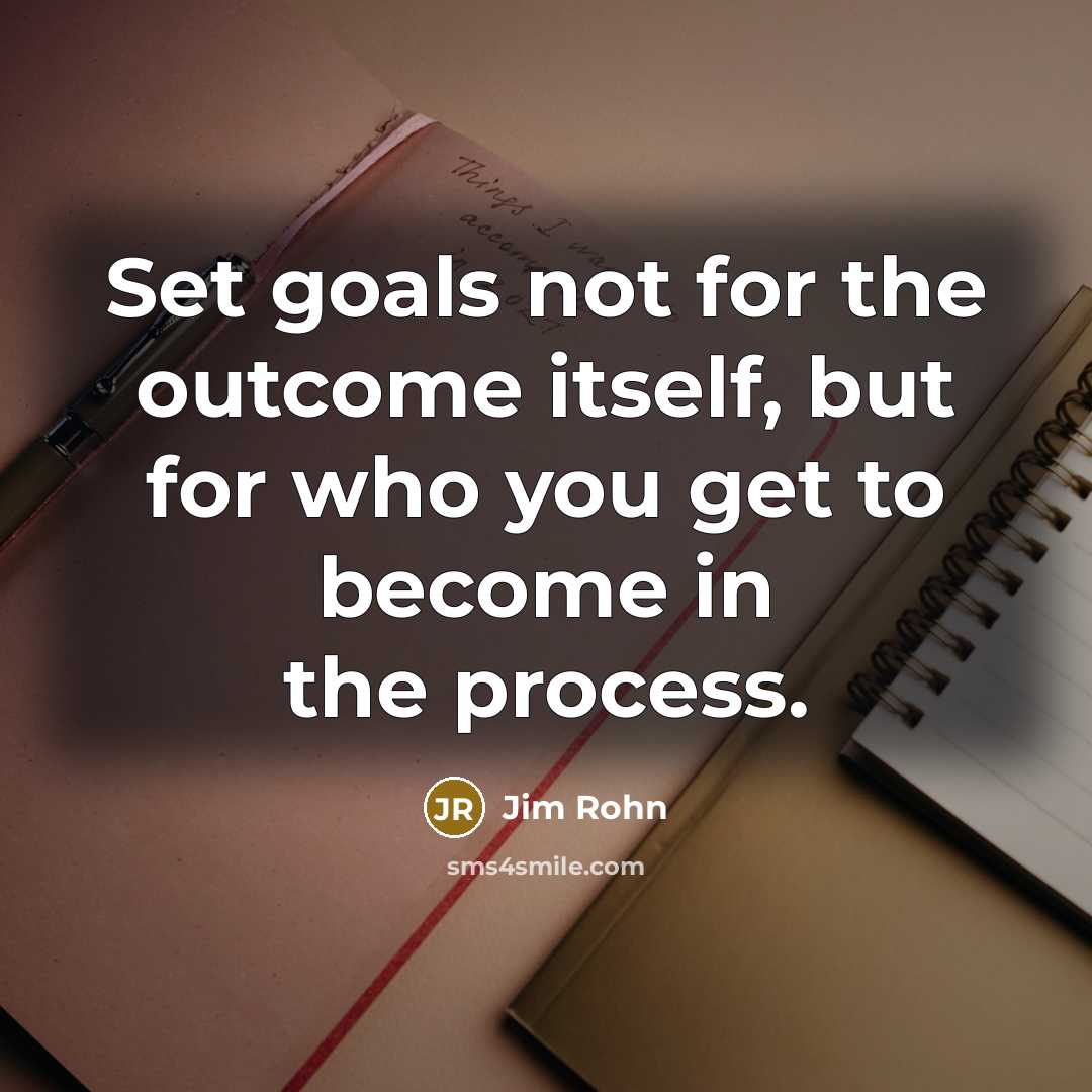 “Set goals not for the outcome itself, but for who you get to become in the process.” quote by Jim Rohn