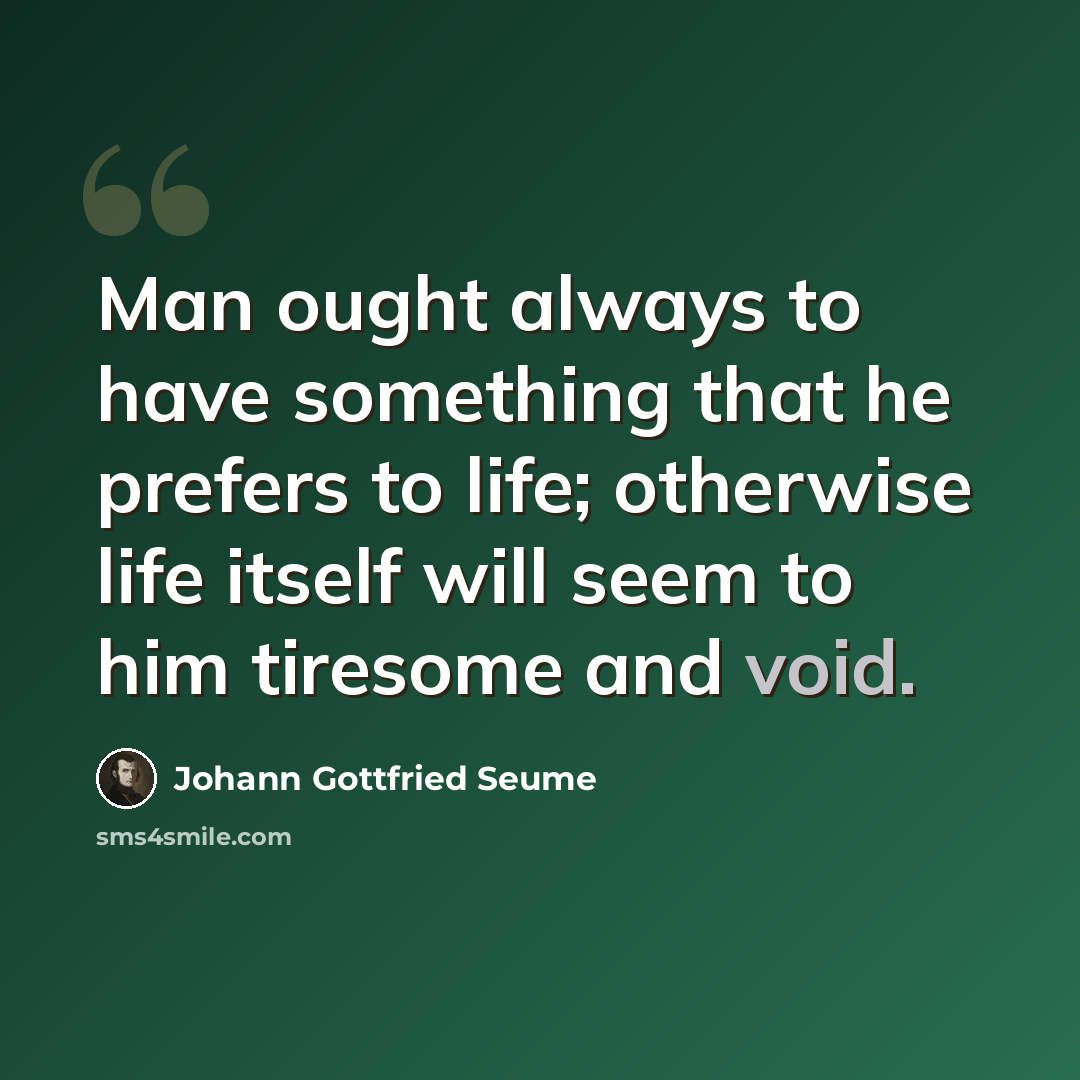 “Man ought always to have something that he prefers to life; otherwise life itself will seem to him tiresome and void.” quote by Johann Gottfried Seume