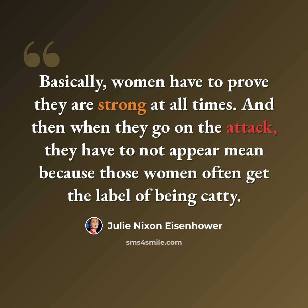 “Basically, women have to prove they are strong at all times. And then when they go on the attack, they have to not appear mean because those women often get the label of being catty.” quote by Julie Nixon Eisenhower