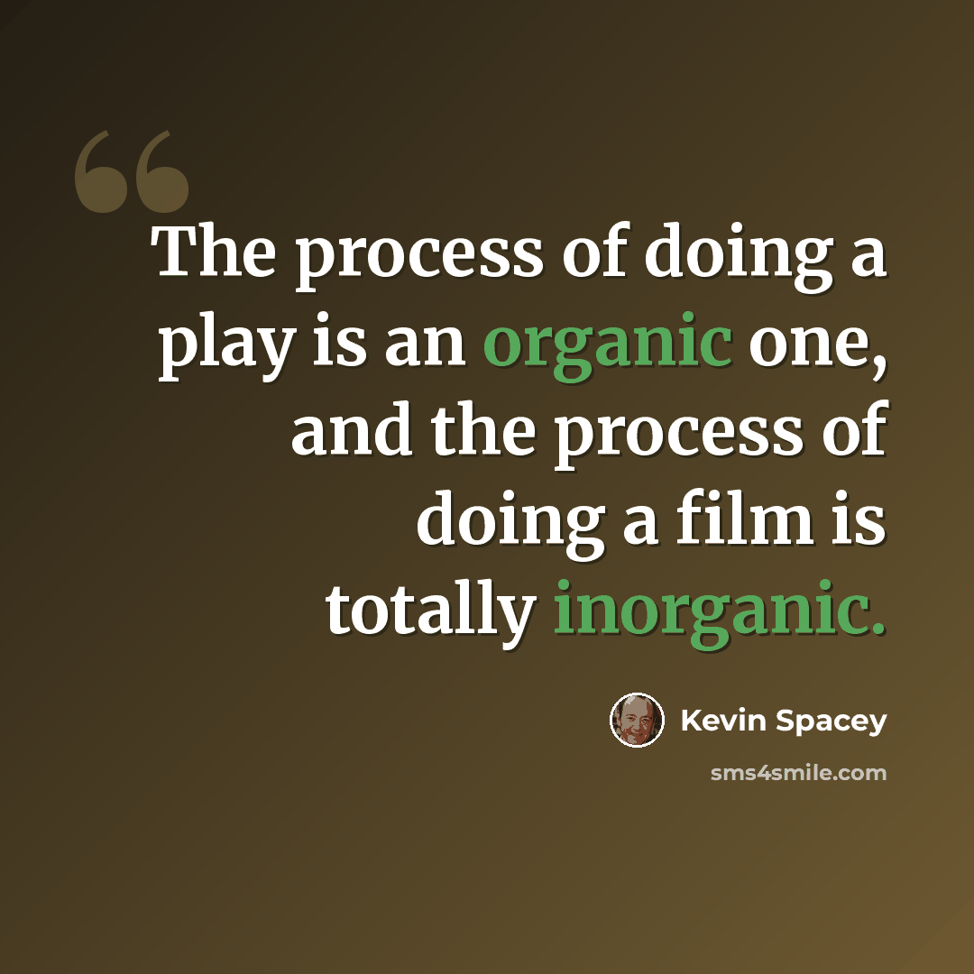 “The process of doing a play is an organic one, and the process of doing a film is totally inorganic.” quote by Kevin Spacey