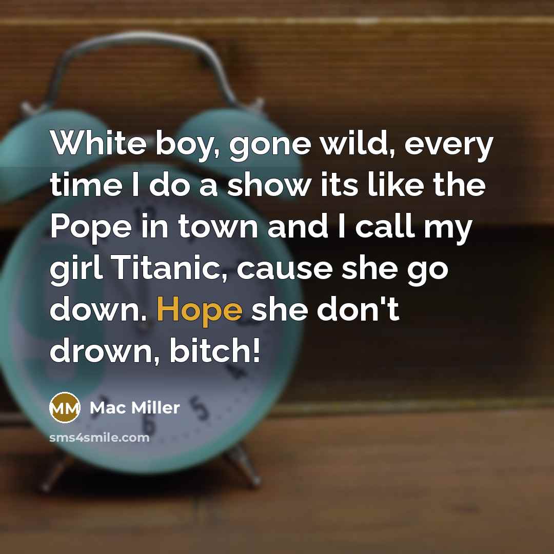 “White boy, gone wild, every time I do a show its like the Pope in town and I call my girl Titanic, cause she go down. Hope she don't drown, bitch!” quote by Mac Miller