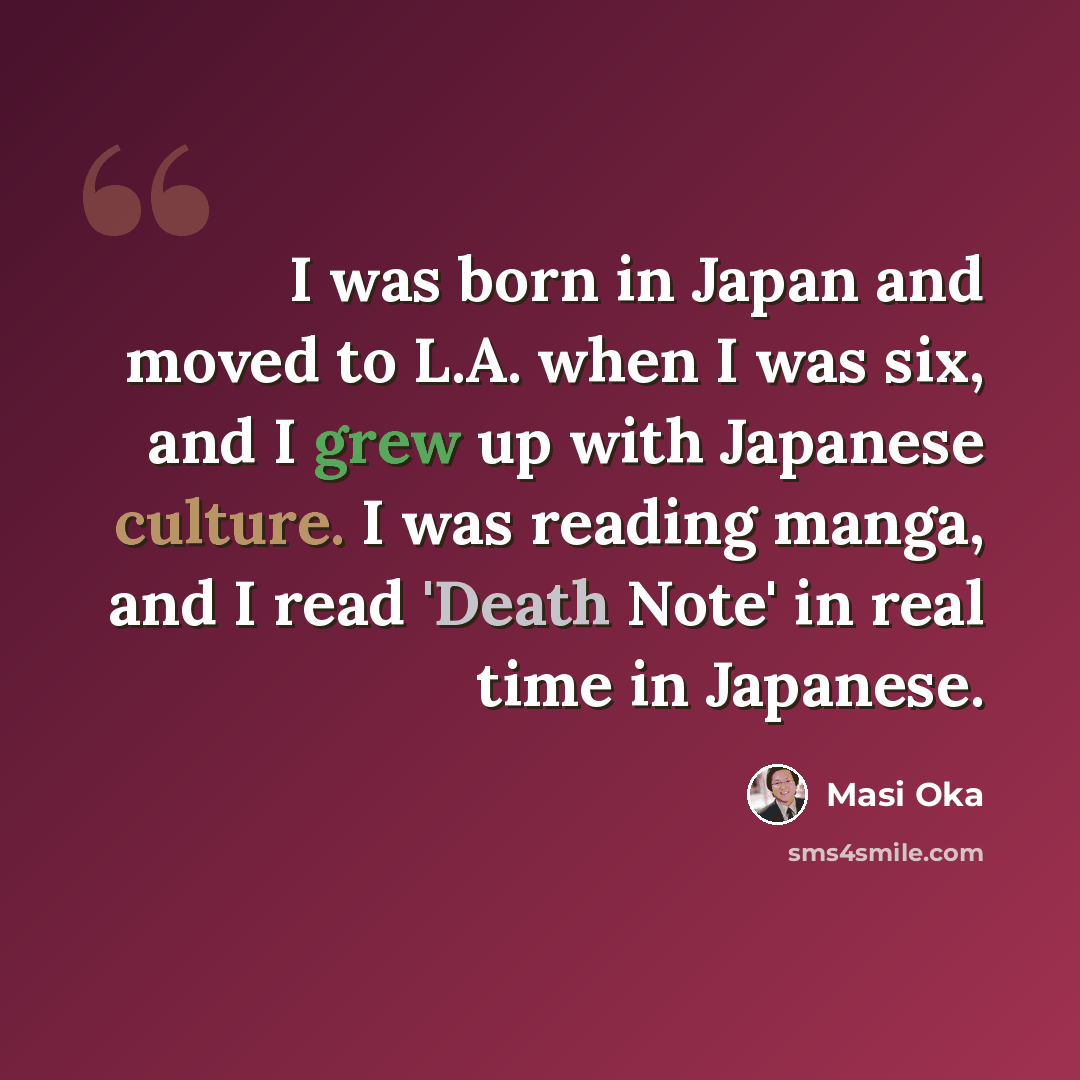 “I was born in Japan and moved to L.A. when I was six, and I grew up with Japanese culture. I was reading manga, and I read 'Death Note' in real time in Japanese.” quote by Masi Oka
