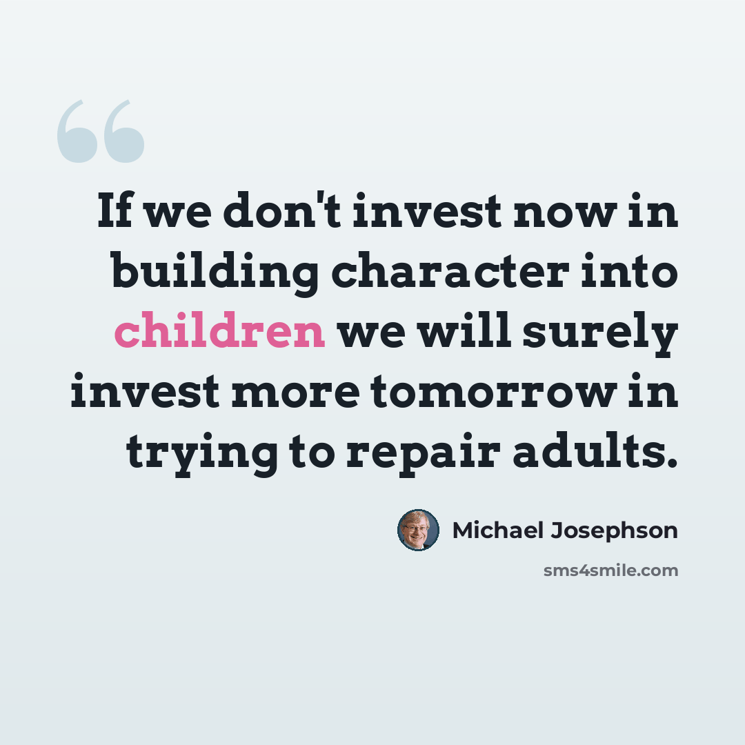 “If we don't invest now in building character into children we will surely invest more tomorrow in trying to repair adults.” quote by Michael Josephson