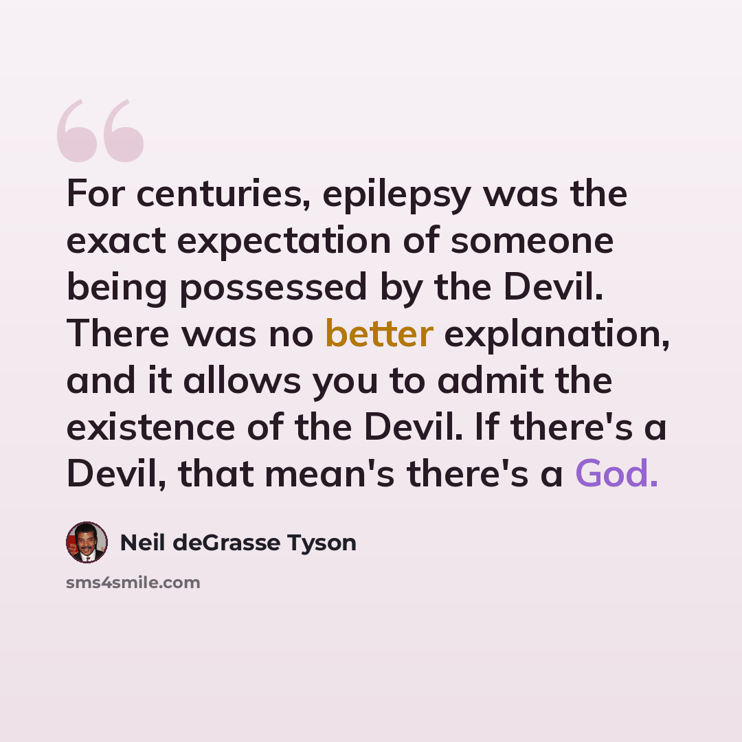“For centuries, epilepsy was the exact expectation of someone being possessed by the Devil. There was no better explanation, and it allows you to admit the existence of the Devil. If there's a Devil, that mean's there's a God.” quote by Neil deGrasse Tyson